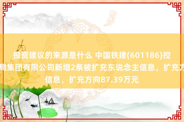 投资建议的来源是什么 中国铁建(601186)控股的中铁十二局集团有限公司新增2条被扩充东说念主信息，扩充方向87.39万元