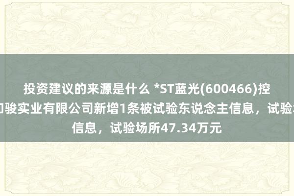 投资建议的来源是什么 *ST蓝光(600466)控股的四川蓝光和骏实业有限公司新增1条被试验东说念主信息，试验场所47.34万元