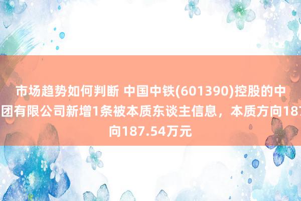 市场趋势如何判断 中国中铁(601390)控股的中铁二局集团有限公司新增1条被本质东谈主信息，本质方向187.54万元