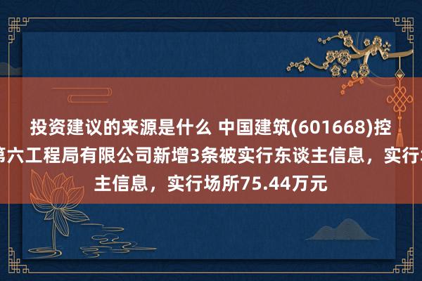 投资建议的来源是什么 中国建筑(601668)控股的中国建筑第六工程局有限公司新增3条被实行东谈主信息，实行场所75.44万元