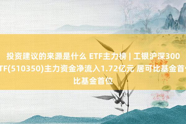 投资建议的来源是什么 ETF主力榜 | 工银沪深300ETF(510350)主力资金净流入1.72亿元 居可比基金首位