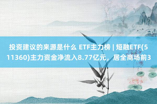 投资建议的来源是什么 ETF主力榜 | 短融ETF(511360)主力资金净流入8.77亿元，居全商场前3