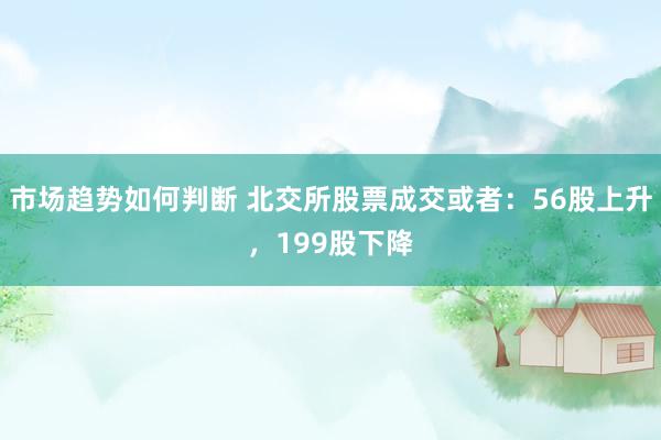 市场趋势如何判断 北交所股票成交或者：56股上升，199股下降