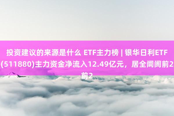 投资建议的来源是什么 ETF主力榜 | 银华日利ETF(511880)主力资金净流入12.49亿元，居全阛阓前2