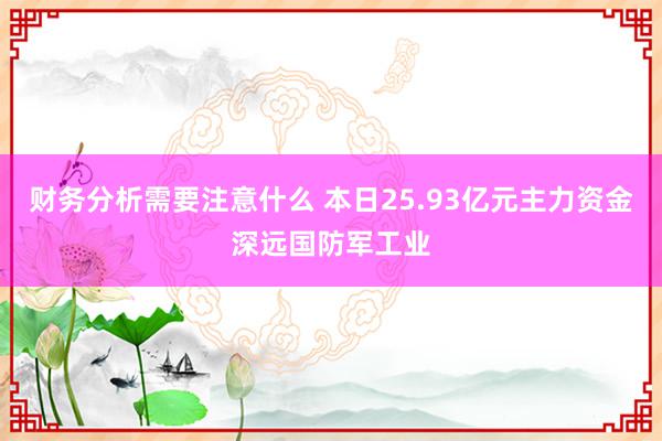 财务分析需要注意什么 本日25.93亿元主力资金深远国防军工业