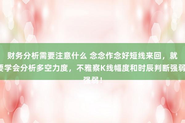 财务分析需要注意什么 念念作念好短线来回，就要学会分析多空力度，不雅察K线幅度和时辰判断强弱！