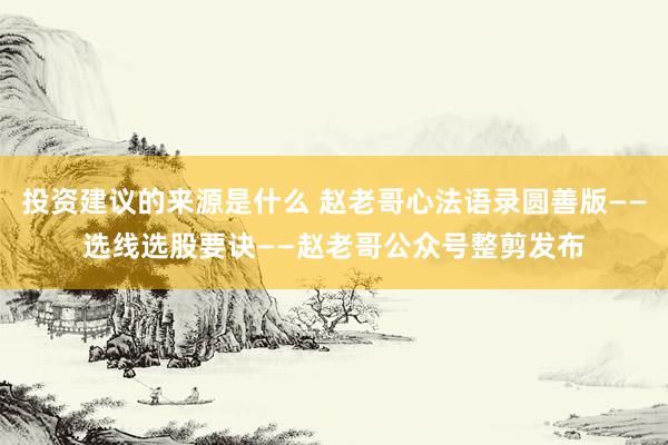 投资建议的来源是什么 赵老哥心法语录圆善版——选线选股要诀——赵老哥公众号整剪发布