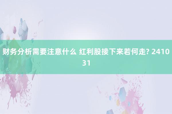 财务分析需要注意什么 红利股接下来若何走? 241031