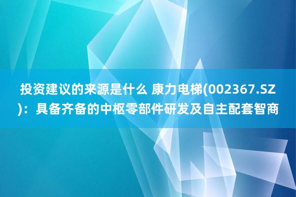 投资建议的来源是什么 康力电梯(002367.SZ)：具备齐备的中枢零部件研发及自主配套智商