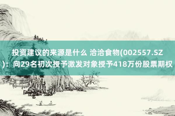 投资建议的来源是什么 洽洽食物(002557.SZ)：向29名初次授予激发对象授予418万份股票期权