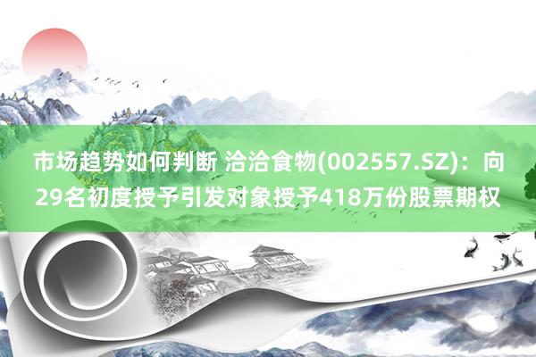 市场趋势如何判断 洽洽食物(002557.SZ)：向29名初度授予引发对象授予418万份股票期权