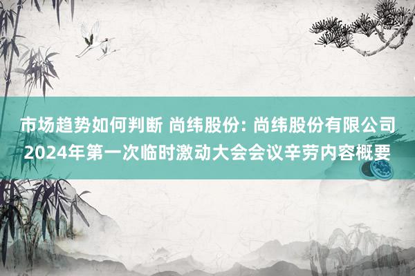 市场趋势如何判断 尚纬股份: 尚纬股份有限公司2024年第一次临时激动大会会议辛劳内容概要