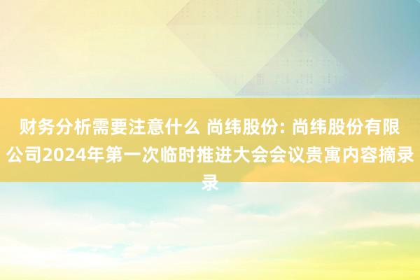 财务分析需要注意什么 尚纬股份: 尚纬股份有限公司2024年第一次临时推进大会会议贵寓内容摘录