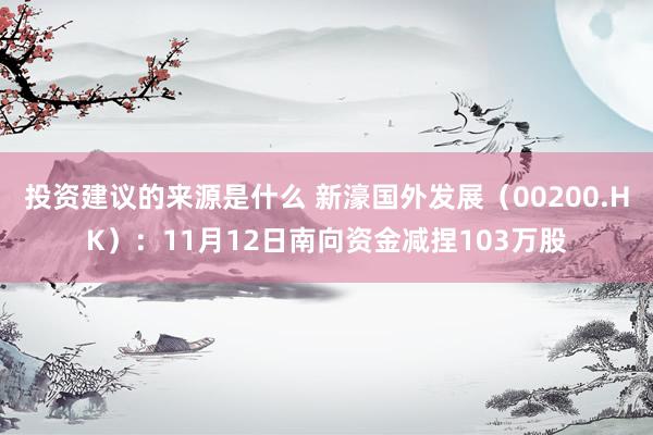 投资建议的来源是什么 新濠国外发展（00200.HK）：11月12日南向资金减捏103万股