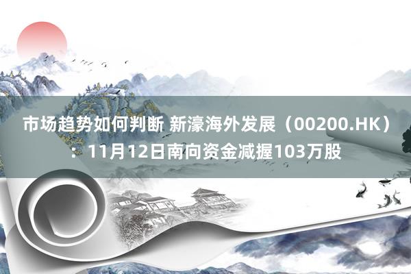 市场趋势如何判断 新濠海外发展（00200.HK）：11月12日南向资金减握103万股