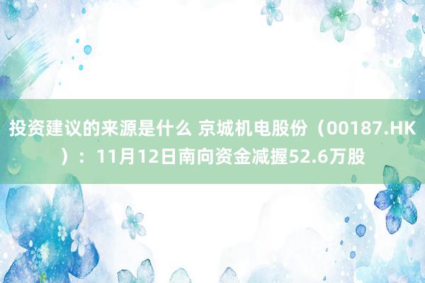 投资建议的来源是什么 京城机电股份（00187.HK）：11月12日南向资金减握52.6万股