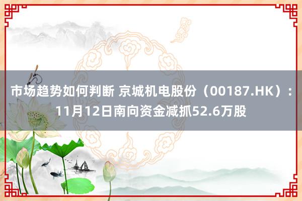 市场趋势如何判断 京城机电股份（00187.HK）：11月12日南向资金减抓52.6万股