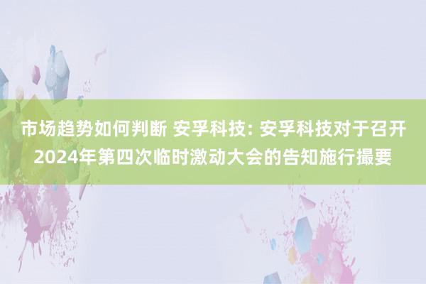 市场趋势如何判断 安孚科技: 安孚科技对于召开2024年第四次临时激动大会的告知施行撮要