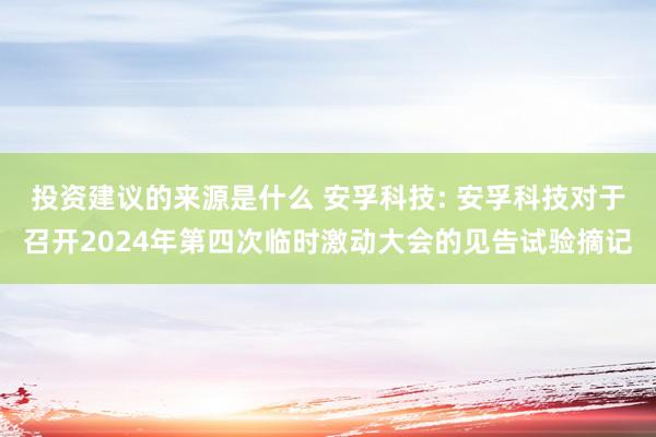 投资建议的来源是什么 安孚科技: 安孚科技对于召开2024年第四次临时激动大会的见告试验摘记