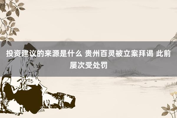 投资建议的来源是什么 贵州百灵被立案拜谒 此前屡次受处罚