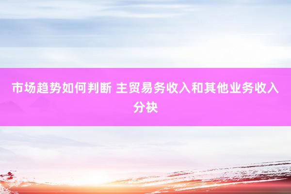 市场趋势如何判断 主贸易务收入和其他业务收入分袂