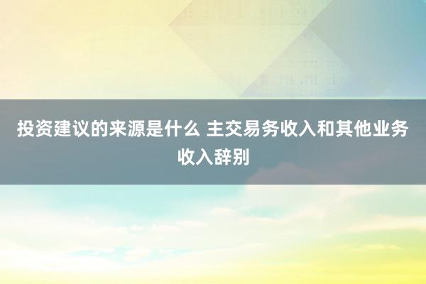 投资建议的来源是什么 主交易务收入和其他业务收入辞别