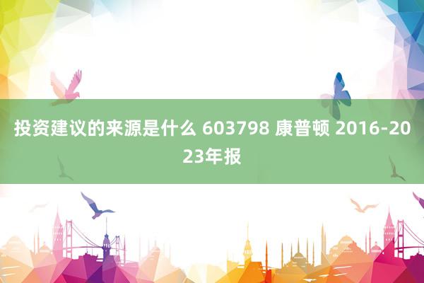 投资建议的来源是什么 603798 康普顿 2016-2023年报