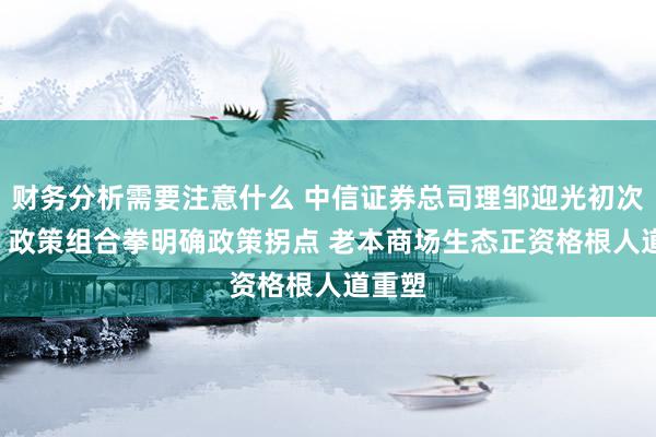 财务分析需要注意什么 中信证券总司理邹迎光初次亮相: 政策组合拳明确政策拐点 老本商场生态正资格根人道重塑