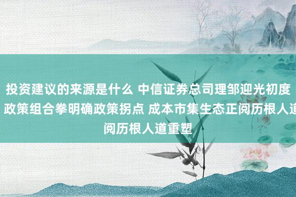 投资建议的来源是什么 中信证券总司理邹迎光初度亮相: 政策组合拳明确政策拐点 成本市集生态正阅历根人道重塑