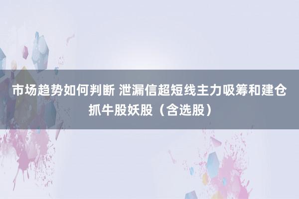 市场趋势如何判断 泄漏信超短线主力吸筹和建仓抓牛股妖股（含选股）