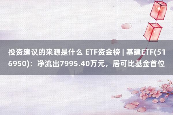 投资建议的来源是什么 ETF资金榜 | 基建ETF(516950)：净流出7995.40万元，居可比基金首位