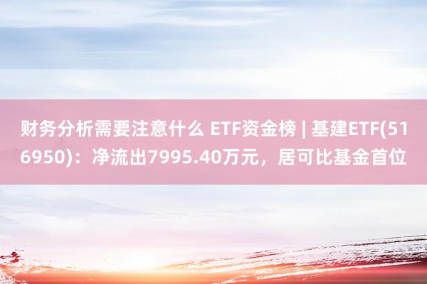 财务分析需要注意什么 ETF资金榜 | 基建ETF(516950)：净流出7995.40万元，居可比基金首位