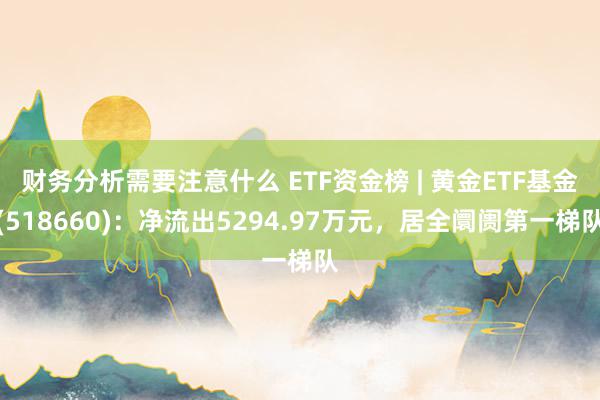 财务分析需要注意什么 ETF资金榜 | 黄金ETF基金(518660)：净流出5294.97万元，居全阛阓第一梯队