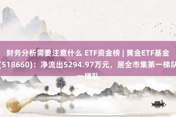 财务分析需要注意什么 ETF资金榜 | 黄金ETF基金(518660)：净流出5294.97万元，居全市集第一梯队