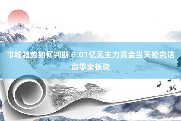 市场趋势如何判断 6.01亿元主力资金当天抢究诘贸零卖板块