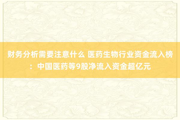 财务分析需要注意什么 医药生物行业资金流入榜：中国医药等9股净流入资金超亿元