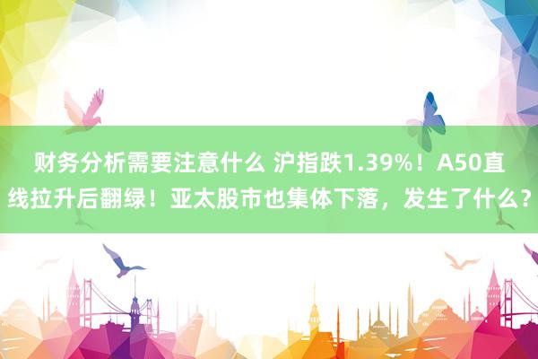 财务分析需要注意什么 沪指跌1.39%！A50直线拉升后翻绿！亚太股市也集体下落，发生了什么？