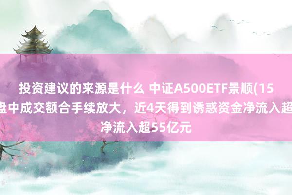 投资建议的来源是什么 中证A500ETF景顺(159353)盘中成交额合手续放大，近4天得到诱惑资金净流入超55亿元