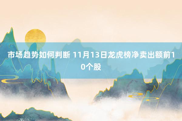 市场趋势如何判断 11月13日龙虎榜净卖出额前10个股