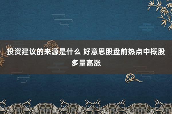 投资建议的来源是什么 好意思股盘前热点中概股多量高涨