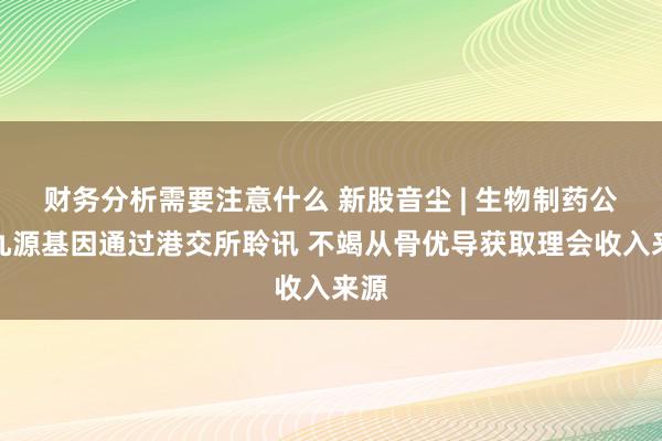 财务分析需要注意什么 新股音尘 | 生物制药公司九源基因通过港交所聆讯 不竭从骨优导获取理会收入来源