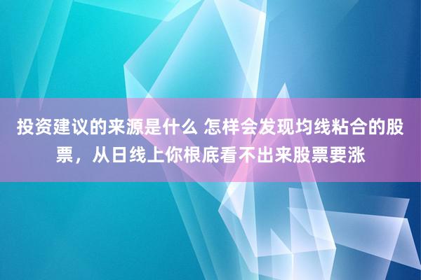 投资建议的来源是什么 怎样会发现均线粘合的股票，从日线上你根底看不出来股票要涨