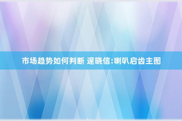 市场趋势如何判断 邃晓信:喇叭启齿主图