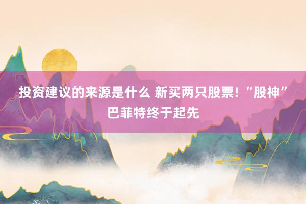 投资建议的来源是什么 新买两只股票! “股神”巴菲特终于起先