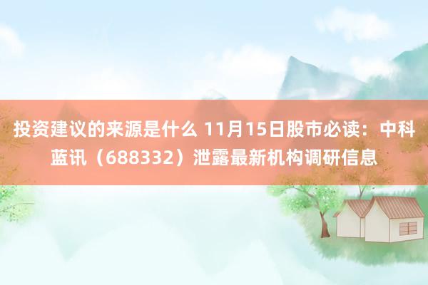 投资建议的来源是什么 11月15日股市必读：中科蓝讯（688332）泄露最新机构调研信息