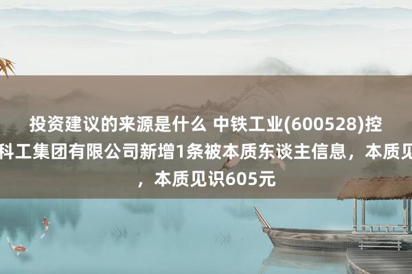 投资建议的来源是什么 中铁工业(600528)控股的中铁科工集团有限公司新增1条被本质东谈主信息，本质见识605元