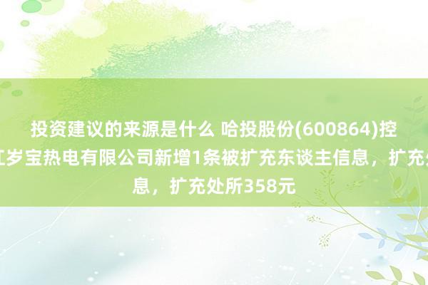 投资建议的来源是什么 哈投股份(600864)控股的黑龙江岁宝热电有限公司新增1条被扩充东谈主信息，扩充处所358元