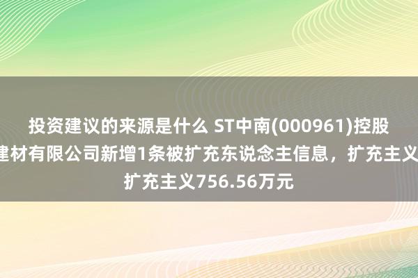 投资建议的来源是什么 ST中南(000961)控股的南通中昱建材有限公司新增1条被扩充东说念主信息，扩充主义756.56万元