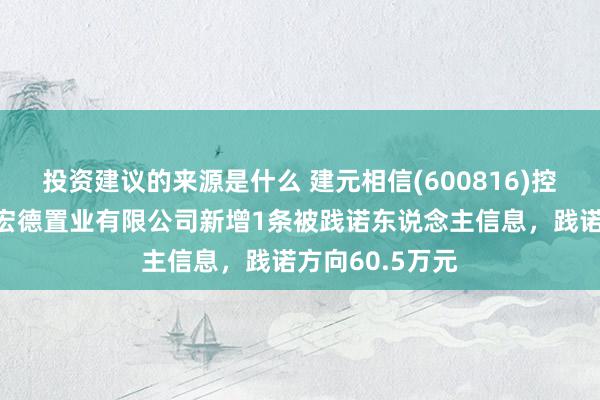 投资建议的来源是什么 建元相信(600816)控股的四川巴中宏德置业有限公司新增1条被践诺东说念主信息，践诺方向60.5万元