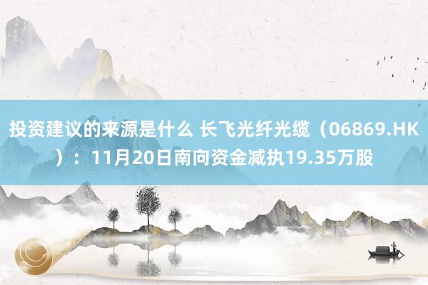 投资建议的来源是什么 长飞光纤光缆（06869.HK）：11月20日南向资金减执19.35万股